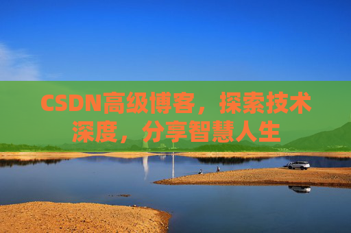 CSDN高级博客，探索技术深度，分享智慧人生
